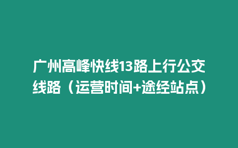 廣州高峰快線13路上行公交線路（運(yùn)營(yíng)時(shí)間+途經(jīng)站點(diǎn)）